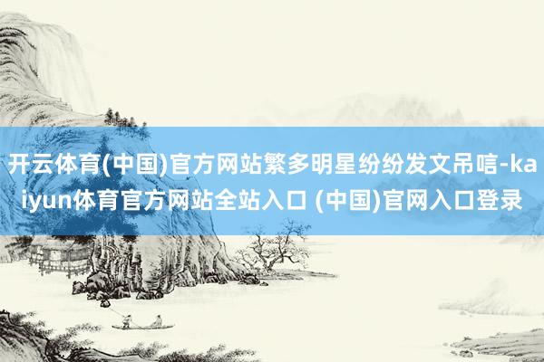 开云体育(中国)官方网站繁多明星纷纷发文吊唁-kaiyun体育官方网站全站入口 (中国)官网入口登录