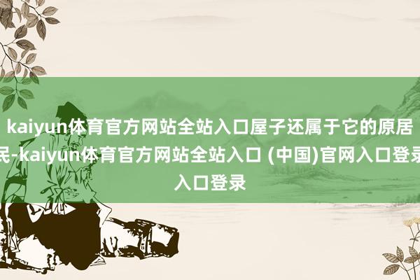 kaiyun体育官方网站全站入口屋子还属于它的原居民-kaiyun体育官方网站全站入口 (中国)官网入口登录