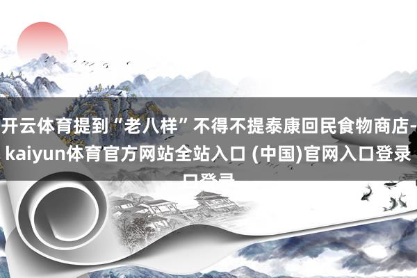 开云体育提到“老八样”不得不提泰康回民食物商店-kaiyun体育官方网站全站入口 (中国)官网入口登录