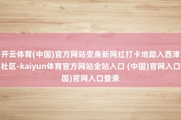 开云体育(中国)官方网站变身新网红打卡地踏入西津古渡社区-kaiyun体育官方网站全站入口 (中国)官网入口登录