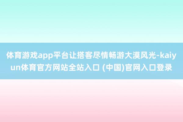体育游戏app平台让搭客尽情畅游大漠风光-kaiyun体育官方网站全站入口 (中国)官网入口登录