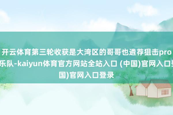 开云体育第三轮收获是大湾区的哥哥也遴荐狙击prome乐队-kaiyun体育官方网站全站入口 (中国)官网入口登录