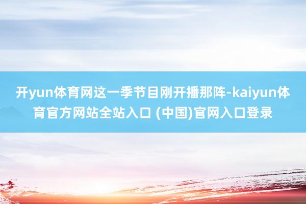 开yun体育网这一季节目刚开播那阵-kaiyun体育官方网站全站入口 (中国)官网入口登录