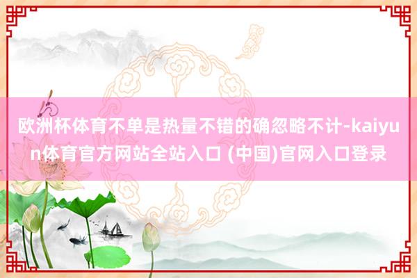 欧洲杯体育不单是热量不错的确忽略不计-kaiyun体育官方网站全站入口 (中国)官网入口登录
