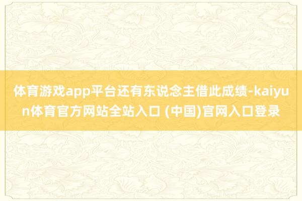 体育游戏app平台还有东说念主借此成绩-kaiyun体育官方网站全站入口 (中国)官网入口登录