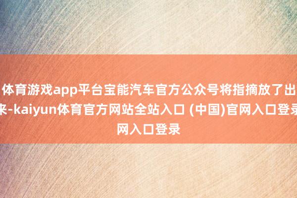 体育游戏app平台宝能汽车官方公众号将指摘放了出来-kaiyun体育官方网站全站入口 (中国)官网入口登录