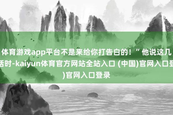 体育游戏app平台不是来给你打告白的!”他说这几句话时-kaiyun体育官方网站全站入口 (中国)官网入口登录