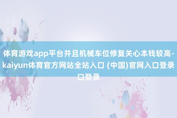 体育游戏app平台并且机械车位修复关心本钱较高-kaiyun体育官方网站全站入口 (中国)官网入口登录