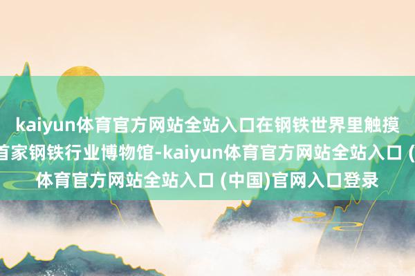 kaiyun体育官方网站全站入口在钢铁世界里触摸工业漂后当作世界首家钢铁行业博物馆-kaiyun体育官方网站全站入口 (中国)官网入口登录