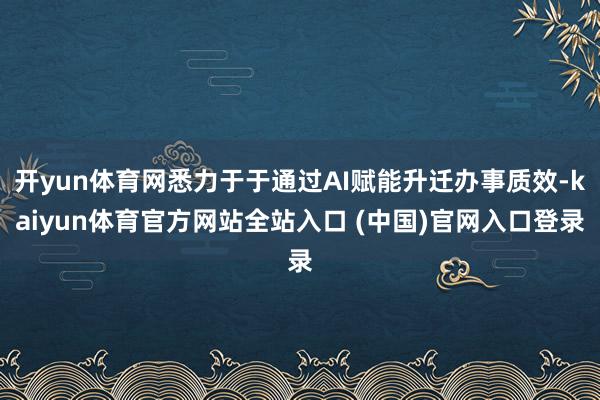 开yun体育网悉力于于通过AI赋能升迁办事质效-kaiyun体育官方网站全站入口 (中国)官网入口登录