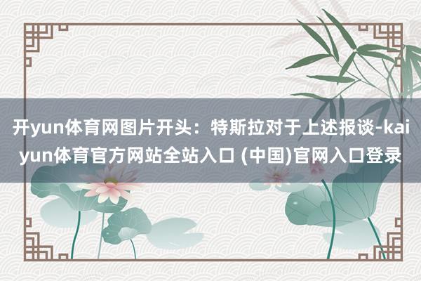 开yun体育网图片开头:特斯拉对于上述报谈-kaiyun体育官方网站全站入口 (中国)官网入口登录