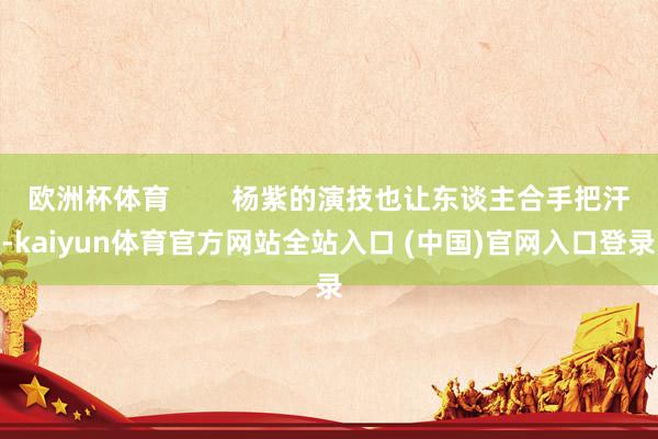 欧洲杯体育 杨紫的演技也让东谈主合手把汗-kaiyun体育官方网站全站入口 (中国)官网入口登录