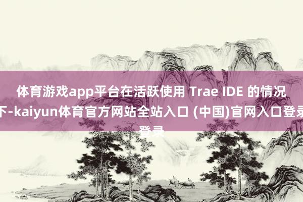 体育游戏app平台在活跃使用 Trae IDE 的情况下-kaiyun体育官方网站全站入口 (中国)官网入口登录