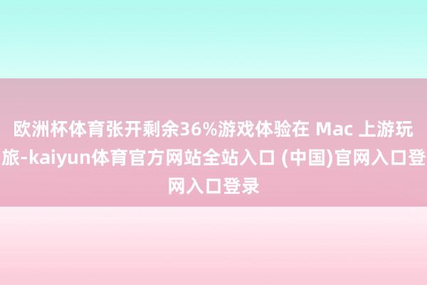 欧洲杯体育张开剩余36%游戏体验在 Mac 上游玩归旅-kaiyun体育官方网站全站入口 (中国)官网入口登录
