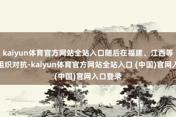 kaiyun体育官方网站全站入口随后在福建、江西等地不绝组织对抗-kaiyun体育官方网站全站入口 (中国)官网入口登录