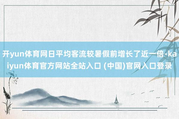 开yun体育网日平均客流较暑假前增长了近一倍-kaiyun体育官方网站全站入口 (中国)官网入口登录