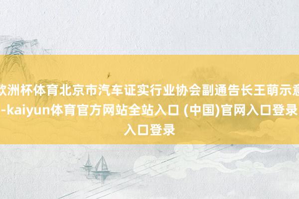 欧洲杯体育北京市汽车证实行业协会副通告长王萌示意-kaiyun体育官方网站全站入口 (中国)官网入口登录