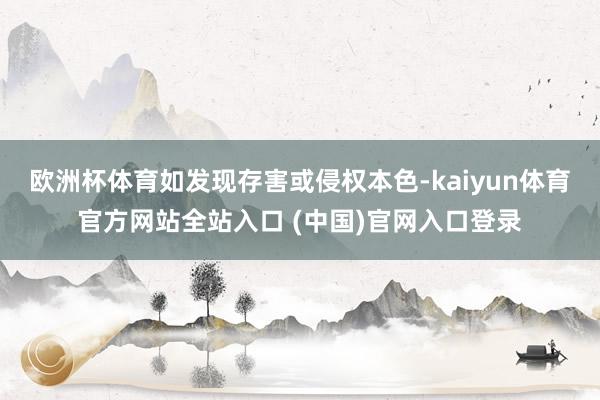 欧洲杯体育如发现存害或侵权本色-kaiyun体育官方网站全站入口 (中国)官网入口登录