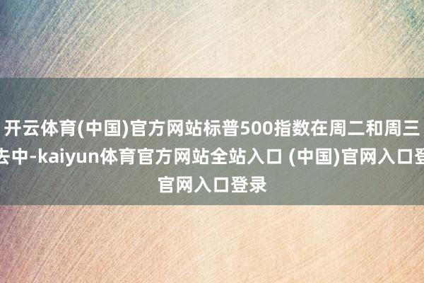 开云体育(中国)官方网站标普500指数在周二和周三来去中-kaiyun体育官方网站全站入口 (中国)官网入口登录