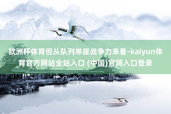欧洲杯体育但从队列举座战争力来看-kaiyun体育官方网站全站入口 (中国)官网入口登录