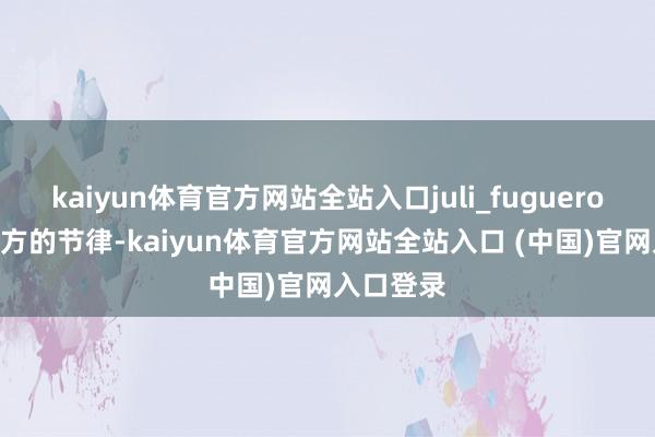 kaiyun体育官方网站全站入口juli_fugueroa 有着我方的节律-kaiyun体育官方网站全站入口 (中国)官网入口登录