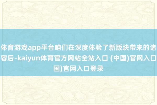 体育游戏app平台咱们在深度体验了新版块带来的诸多内容后-kaiyun体育官方网站全站入口 (中国)官网入口登录
