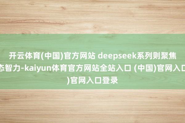 开云体育(中国)官方网站 deepseek系列则聚焦多模态智力-kaiyun体育官方网站全站入口 (中国)官网入口登录