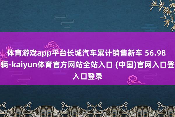 体育游戏app平台长城汽车累计销售新车 56.98 万辆-kaiyun体育官方网站全站入口 (中国)官网入口登录