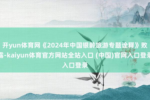开yun体育网《2024年中国银龄旅游专题诠释》败露-kaiyun体育官方网站全站入口 (中国)官网入口登录