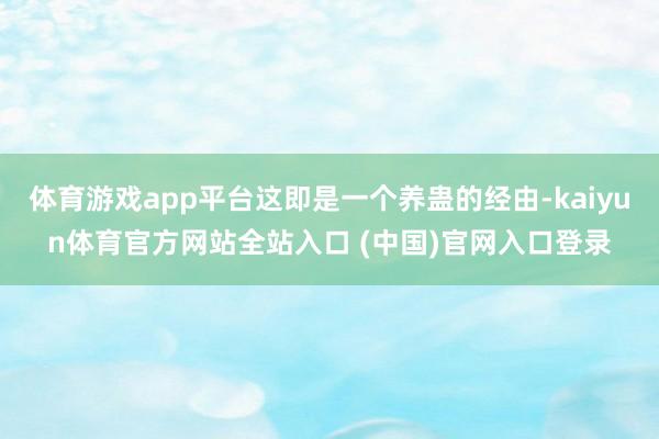 体育游戏app平台这即是一个养蛊的经由-kaiyun体育官方网站全站入口 (中国)官网入口登录