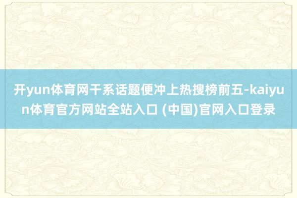 开yun体育网干系话题便冲上热搜榜前五-kaiyun体育官方网站全站入口 (中国)官网入口登录
