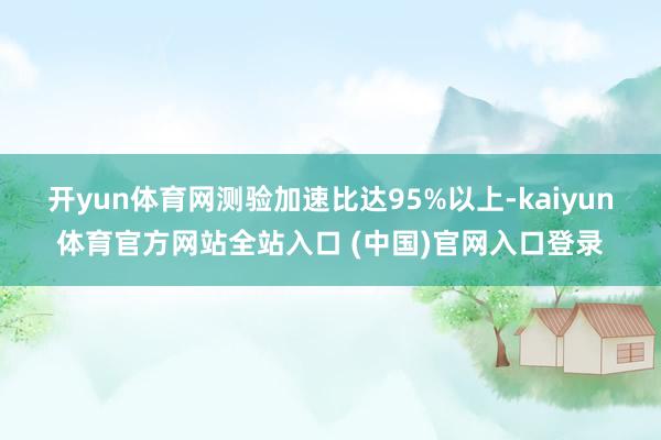 开yun体育网测验加速比达95%以上-kaiyun体育官方网站全站入口 (中国)官网入口登录