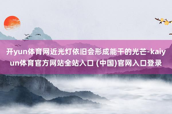 开yun体育网近光灯依旧会形成能干的光芒-kaiyun体育官方网站全站入口 (中国)官网入口登录