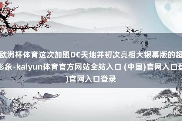 欧洲杯体育这次加盟DC天地并初次亮相大银幕版的超女形象-kaiyun体育官方网站全站入口 (中国)官网入口登录