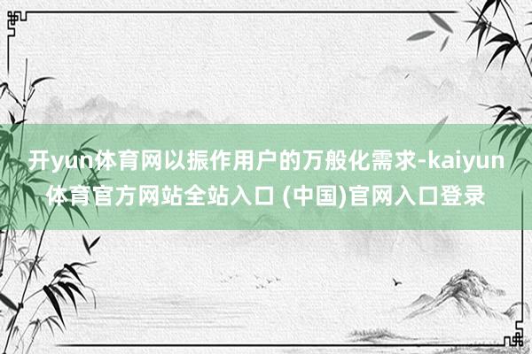开yun体育网以振作用户的万般化需求-kaiyun体育官方网站全站入口 (中国)官网入口登录