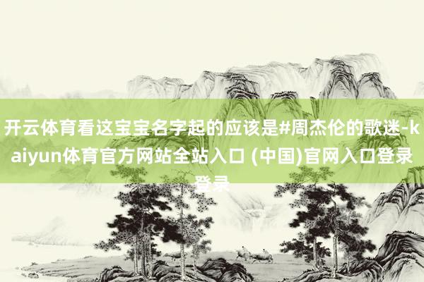 开云体育看这宝宝名字起的应该是#周杰伦的歌迷-kaiyun体育官方网站全站入口 (中国)官网入口登录