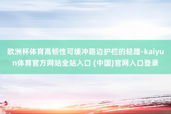 欧洲杯体育高韧性可缓冲路边护栏的轻蹭-kaiyun体育官方网站全站入口 (中国)官网入口登录