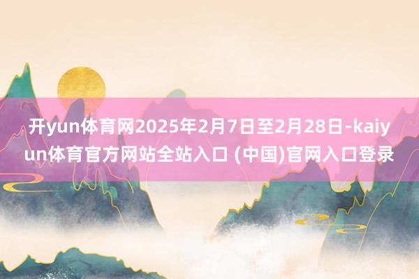 开yun体育网2025年2月7日至2月28日-kaiyun体育官方网站全站入口 (中国)官网入口登录