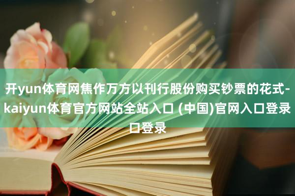 开yun体育网焦作万方以刊行股份购买钞票的花式-kaiyun体育官方网站全站入口 (中国)官网入口登录