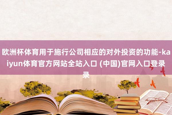 欧洲杯体育用于施行公司相应的对外投资的功能-kaiyun体育官方网站全站入口 (中国)官网入口登录