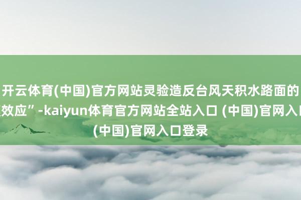 开云体育(中国)官方网站灵验造反台风天积水路面的“水膜效应”-kaiyun体育官方网站全站入口 (中国)官网入口登录
