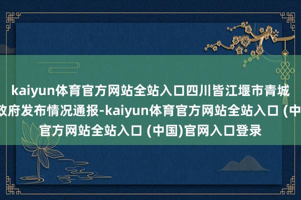 kaiyun体育官方网站全站入口四川皆江堰市青城山镇东说念主民政府发布情况通报-kaiyun体育官方网站全站入口 (中国)官网入口登录