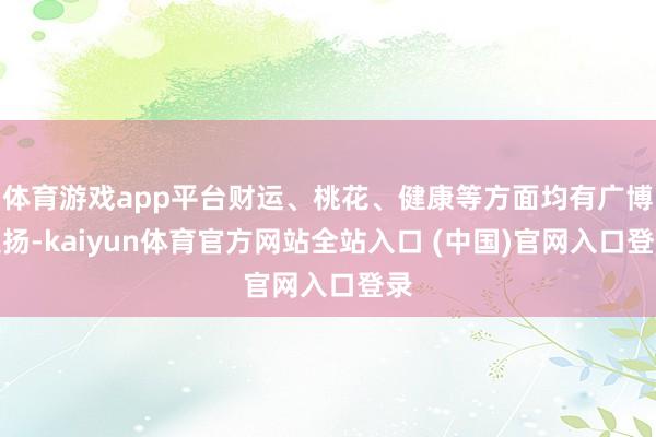 体育游戏app平台财运、桃花、健康等方面均有广博弘扬-kaiyun体育官方网站全站入口 (中国)官网入口登录