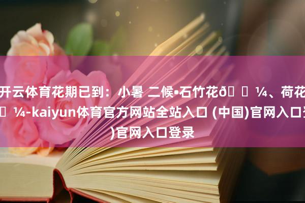 开云体育花期已到:小暑 二候•石竹花🌼、荷花🌼-kaiyun体育官方网站全站入口 (中国)官网入口登录