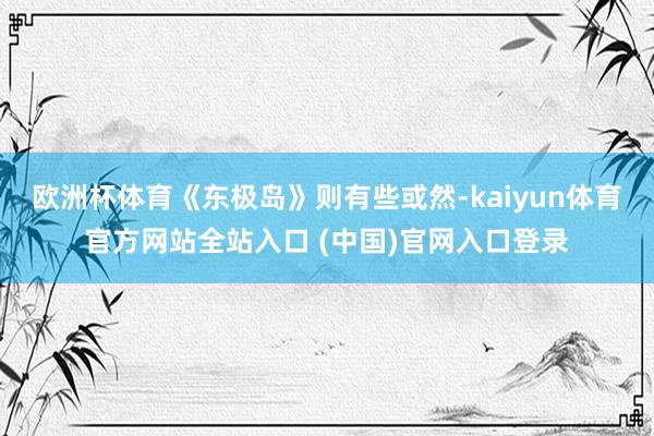 欧洲杯体育《东极岛》则有些或然-kaiyun体育官方网站全站入口 (中国)官网入口登录
