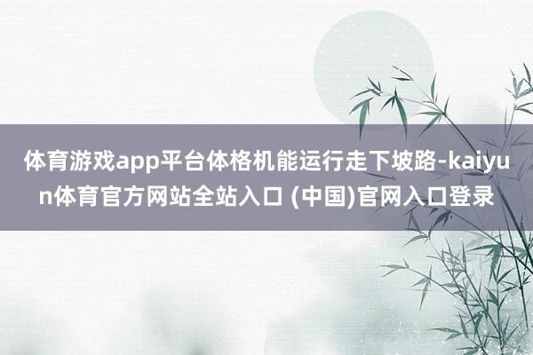 体育游戏app平台体格机能运行走下坡路-kaiyun体育官方网站全站入口 (中国)官网入口登录