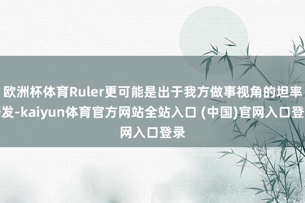 欧洲杯体育Ruler更可能是出于我方做事视角的坦率抒发-kaiyun体育官方网站全站入口 (中国)官网入口登录