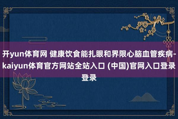 开yun体育网 健康饮食能扎眼和界限心脑血管疾病-kaiyun体育官方网站全站入口 (中国)官网入口登录