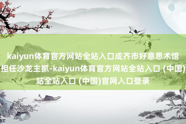 kaiyun体育官方网站全站入口成齐市好意思术馆副馆长肖飞舸担任沙龙主抓-kaiyun体育官方网站全站入口 (中国)官网入口登录