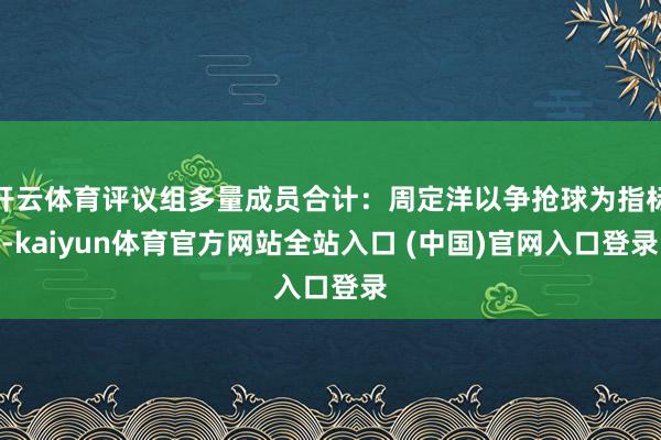 开云体育评议组多量成员合计:周定洋以争抢球为指标-kaiyun体育官方网站全站入口 (中国)官网入口登录